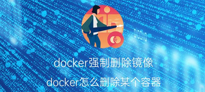 docker强制删除镜像 docker怎么删除某个容器？